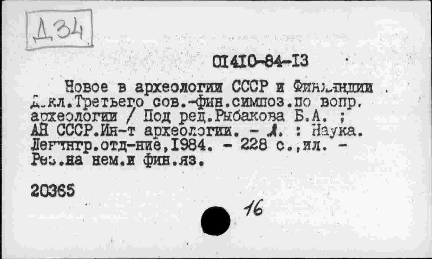 ﻿to,
(Л4І0-84-ІЗ
Новое в археологии СССР и Фию^лндии Л-кл.Третьего сов.-фин.симпоз.по вопр, археологии / Под ред.Рыбакова Б.А. ; АЙ СССР.Ин-т археологии. - Л : Наука. Лепнгр.отд-ние,1984. - 228 с.,ил. -Рео.на нем.и фив.яз.
20365
/6